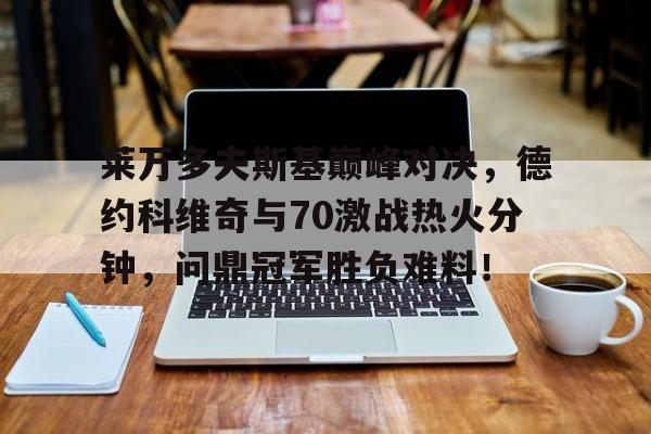 莱万多夫斯基巅峰对决，德约科维奇与70激战热火分钟，问鼎冠军胜负难料！